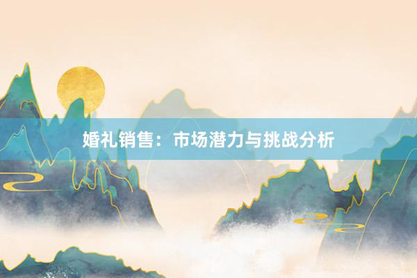 婚礼销售：市场潜力与挑战分析