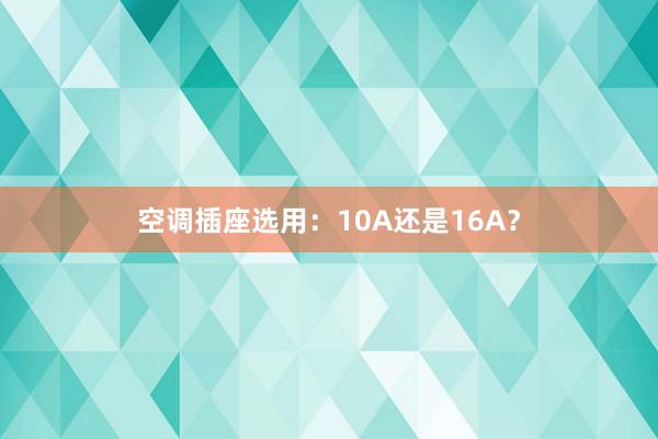 空调插座选用：10A还是16A？