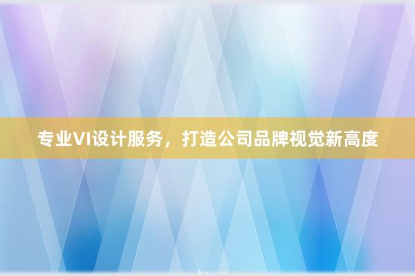 专业VI设计服务，打造公司品牌视觉新高度