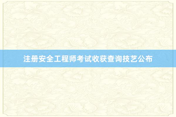 注册安全工程师考试收获查询技艺公布