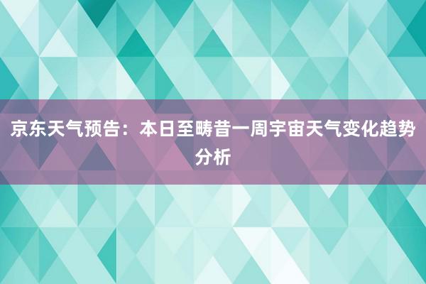 京东天气预告：本日至畴昔一周宇宙天气变化趋势分析